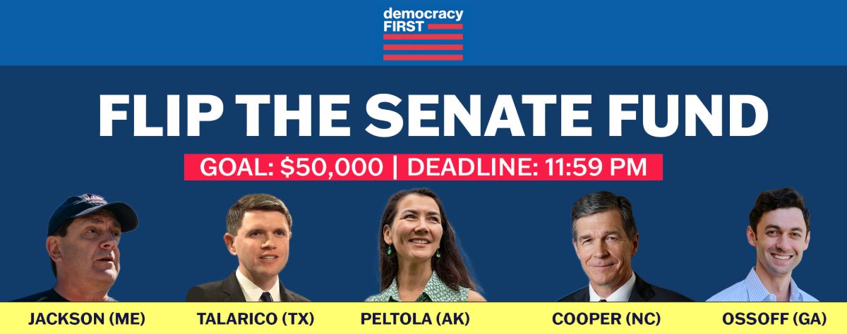 [Header: PTP Logo at the top
FLIP THE SENATE FUND
Images of Sherrod Brown (OH) James Talarico (TX) Mary Peltola (AK) Roy Cooper (NC) Jon Ossoff (GA) w/ their names & states underneath them
GOAL: $50,000 | DEADLINE: 11:59 PM]