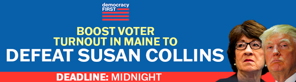 BOOST VOTER TURNOUT IN MAINE TO DEFEAT SUSAN COLLINS