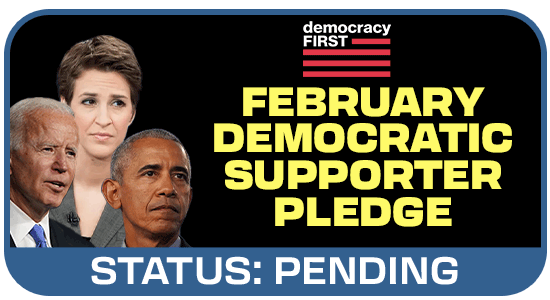 FEBRUARY DEMOCRATIC SUPPORTER PLEDGE // STATUS: PENDING FEBRUARY DEMOCRATIC SUPPORTER PLEDGE // STATUS: PENDING